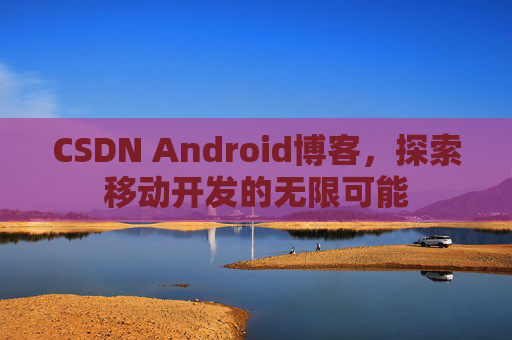 CSDN Android博客，探索移动开发的无限可能